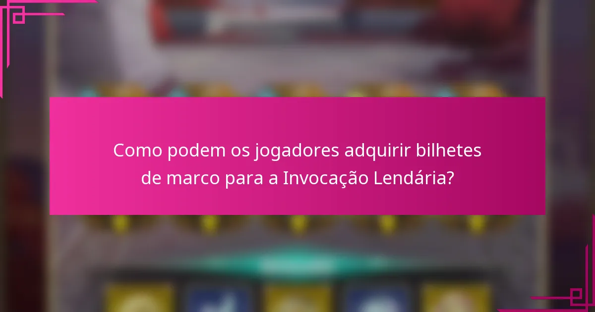 Como podem os jogadores adquirir bilhetes de marco para a Invocação Lendária?