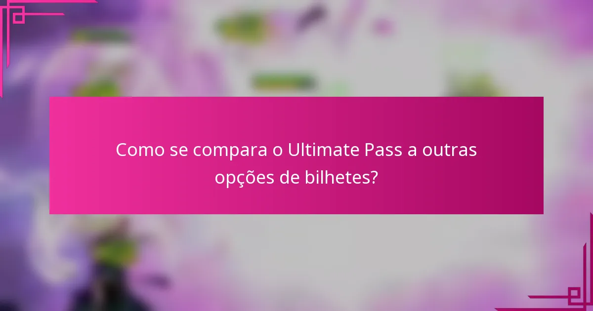 Como se compara o Ultimate Pass a outras opções de bilhetes?