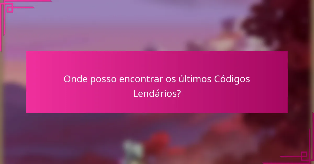 Onde posso encontrar os últimos Códigos Lendários?