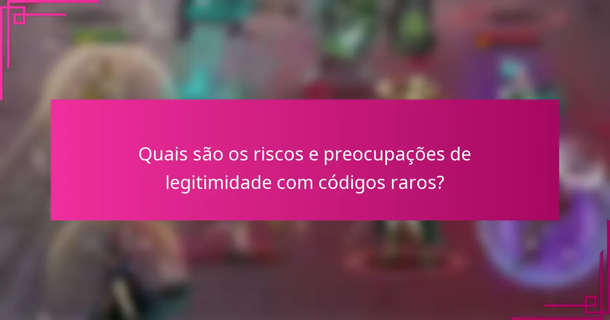 Quais são os riscos e preocupações de legitimidade com códigos raros?